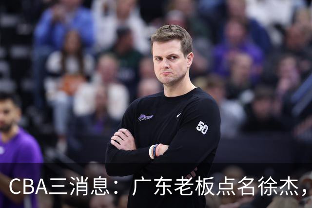 CBA三消息：广东老板点名徐杰，郭艾伦面临选择，上海队有情有义